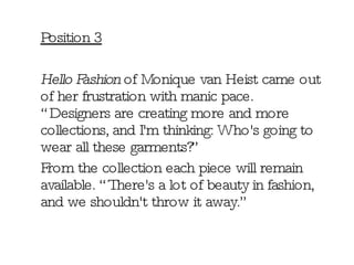 Position 3 Hello Fashion  of   Monique van Heist came out of her frustration with manic pace. “Designers are creating more and more collections, and I'm thinking: Who's going to wear all these garments?” From the collection each piece will remain available. “There's a lot of beauty in fashion, and we shouldn't throw it away.” 