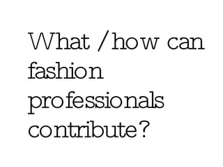 What / how can fashion professionals contribute? 