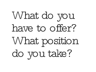 What do you have to offer? What position do you take? 