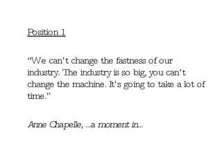 Position 1 “ We can’t change the fastness of our industry. The industry is so big, you can’t change the machine. It’s going to take a lot of time.” Anne Chapelle, ...a moment in... 