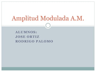 Amplitud Modulada A.M. 
ALUMNOS: 
JOSE ORTIZ 
RODRIGO PALOMO 
 