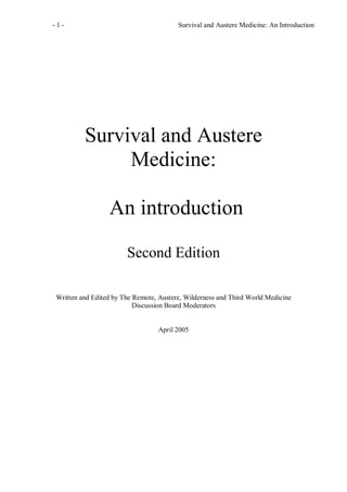- 1 - Survival and Austere Medicine: An Introduction
Survival and Austere
Medicine:
An introduction
Second Edition
Written and Edited by The Remote, Austere, Wilderness and Third World Medicine
Discussion Board Moderators
April 2005
 