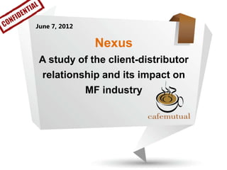 June 7, 2012

                Nexus
 A study of the client-distributor
  relationship and its impact on
               MF industry
 
