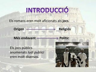 Els romans eren molt aficionats als jocs.

   Origen                        Religiós

   Més endavant                   Polític

Els jocs públics
anomenats Iudi publici
eren molt diversos.
 