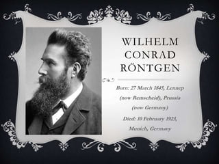 WILHELM
CONRAD
RÖNTGEN
Born: 27 March 1845, Lennep
(now Remscheid), Prussia
(now Germany)
Died: 10 February 1923,
Munich, Germany
 