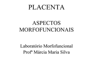 PLACENTA
ASPECTOS
MORFOFUNCIONAIS
Laboratório Morfofuncional
Profª Márcia Maria Silva
 