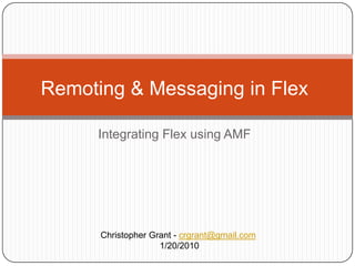 Integrating Flex using AMF Remoting & Messaging in Flex Christopher Grant - crgrant@gmail.com  1/20/2010 