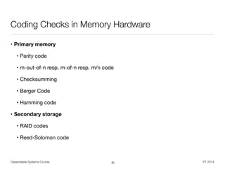 Dependable Systems Course PT 2014
Coding Checks in Memory Hardware
• Primary memory
• Parity code

• m-out-of-n resp. m-of-n resp. m/n code

• Checksumming

• Berger Code

• Hamming code

• Secondary storage
• RAID codes

• Reed-Solomon code
32
 