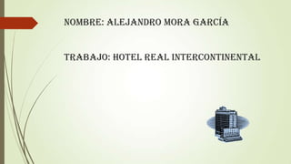 Nombre: Alejandro Mora García
Trabajo: Hotel Real Intercontinental
 