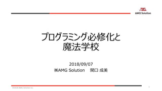 プログラミング必修化と
魔法学校
2018/09/07
㈱AMG Solution 関口 成美
©2018 AMG Solution inc. 1
 