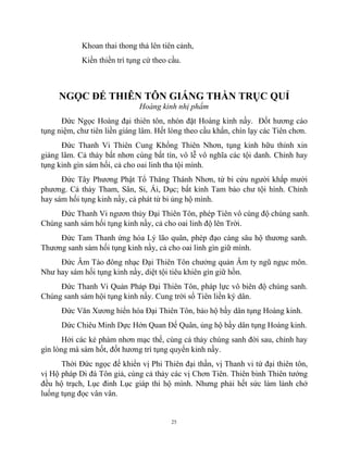 25
Khoan thai thong thả lên tiên cảnh,
Kiền thiền trì tụng cứ theo cầu.
NGỌC ĐẾ THIÊN TÔN GIÁNG THẦN TRỤC QUỈ
Hoàng kinh nhị phẩm
Đức Ngọc Hoàng đại thiên tôn, nhón đặt Hoàng kinh nầy. Đốt hương cáo
tụng niệm, chư tiên liền giáng lâm. Hết lòng theo cầu khẩn, chín lạy các Tiên chơn.
Đức Thanh Vi Thiên Cung Khổng Thiên Nhơn, tụng kinh hữu thỉnh xin
giáng lâm. Cả thảy bất nhơn cùng bất tín, vô lễ vô nghĩa các tội danh. Chỉnh hay
tụng kinh gìn sám hối, cả cho oai linh tha tội mình.
Đức Tây Phương Phật Tổ Thăng Thánh Nhơn, từ bi cứu người khắp mười
phương. Cả thảy Tham, Sân, Si, Ái, Dục; bất kỉnh Tam bảo chư tội hình. Chỉnh
hay sám hối tụng kinh nầy, cả phát từ bi ủng hộ mình.
Đức Thanh Vi ngươn thủy Đại Thiên Tôn, phép Tiên vô cùng độ chúng sanh.
Chúng sanh sám hối tụng kinh nầy, cả cho oai linh độ lên Trời.
Đức Tam Thanh ứng hóa Lý lão quân, phép đạo càng sâu hộ thương sanh.
Thương sanh sám hối tụng kinh nầy, cả cho oai linh gìn giữ mình.
Đức Âm Tào đông nhạc Đại Thiên Tôn chưởng quản Âm ty ngũ ngục môn.
Như hay sám hối tụng kinh nầy, diệt tội tiêu khiên gìn giữ hồn.
Đức Thanh Vi Quản Pháp Đại Thiên Tôn, pháp lực vô biên độ chúng sanh.
Chúng sanh sám hội tụng kinh nầy. Cung trời sổ Tiên liền ký dân.
Đức Văn Xương hiển hóa Đại Thiên Tôn, bảo hộ bầy dân tụng Hoàng kinh.
Dức Chiêu Minh Dực Hớn Quan Đế Quân, ủng hộ bầy dân tụng Hoàng kinh.
Hởi các kẻ phàm nhơn mạc thế, cùng cả thảy chúng sanh đời sau, chỉnh hay
gìn lòng mà sám hốt, đốt hương trì tụng quyển kinh nầy.
Thời Đức ngọc đế khiển vị Phi Thiên đại thần, vị Thanh vi tứ đại thiên tôn,
vị Hộ pháp Di đà Tôn giả, cùng cả thảy các vị Chơn Tiên. Thiên binh Thiên tướng
đều hộ trạch, Lục đinh Lục giáp thì hộ mình. Nhưng phải hết sức làm lành chớ
luống tụng đọc vân vân.
 