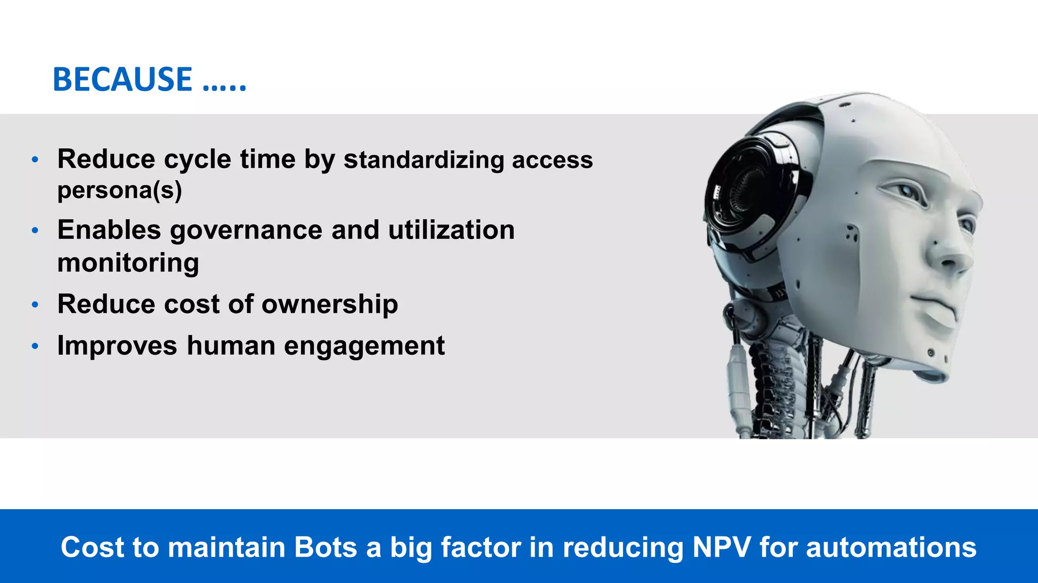 9Cost to maintain Bots a big factor in reducing NPV for automations
• Reduce cycle time by standardizing access
persona(s)
• Enables governance and utilization
monitoring
• Reduce cost of ownership
• Improves human engagement
BECAUSE …..
 