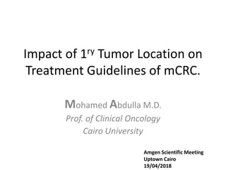 Impact of 1ry Tumor Location on
Treatment Guidelines of mCRC.
Mohamed Abdulla M.D.
Prof. of Clinical Oncology
Cairo University
Amgen Scientific Meeting
Uptown Cairo
19/04/2018
 