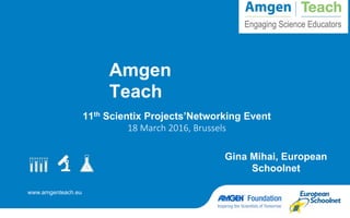 www.amgenteach.eu
Amgen
Teach
11th Scientix Projects’Networking Event
18 March 2016, Brussels
Gina Mihai, European
Schoolnet
 