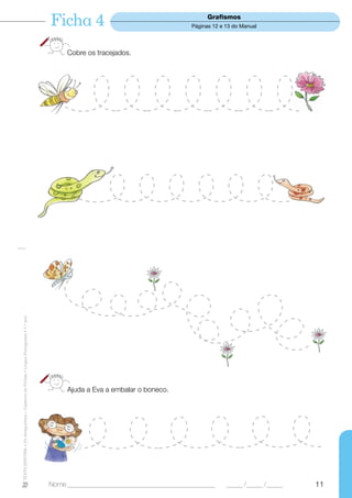 Ficha 4                                          Grafismos
                                                                                                                             Páginas 12 e 13 do Manual




                                                                                       Cobre os tracejados.
TEXTO EDITORA • Os Amiguinhos – Caderno de Fichas • Língua Portuguesa • 1.o ano




                                                                                       Ajuda a Eva a embalar o boneco.




                                                                                  Nome ______________________________________________     _____ /_____ /_____   11
 