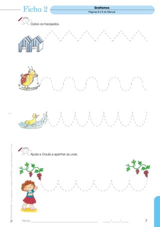 Ficha 2                                          Grafismos
                                                                                                                              Páginas 8 e 9 do Manual




                                                                                       Cobre os tracejados.
TEXTO EDITORA • Os Amiguinhos – Caderno de Fichas • Língua Portuguesa • 1.o ano




                                                                                       Ajuda a Úrsula a apanhar as uvas.




                                                                                  Nome ______________________________________________     _____ /_____ /_____   7
 