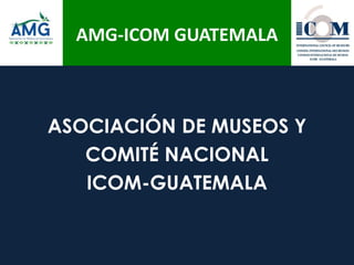 AMG-ICOM GUATEMALA
ASOCIACIÓN DE MUSEOS Y
COMITÉ NACIONAL
ICOM-GUATEMALA
 