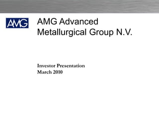 AMG Advanced
Metallurgical Group N.V.


Investor Presentation
March 2010




                        AMG ADVANCED METALLURGICAL GROUP N.V.   1
 