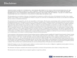 Disclaimer

   THIS DOCUMENT IS STRICTLY CONFIDENTIAL AND IS BEING PROVIDED TO YOU SOLELY FOR YOUR INFORMATION BY AMG
   ADVANCED METALLURGICAL GROUP N.V. (THE “COMPANY”) AND MAY NOT BE REPRODUCED IN ANY FORM OR FURTHER
   DISTRIBUTED TO ANY OTHER PERSON OR PUBLISHED, IN WHOLE OR IN PART, FOR ANY PURPOSE. FAILURE TO COMPLY WITH
   THIS RESTRICTION MAY CONSTITUTE A VIOLATION OF APPLICABLE SECURITIES LAWS.

   This presentation does not constitute or form part of, and should not be construed as, an offer to sell or issue or the solicitation of an offer to buy or acquire
   securities of the Company or any of its subsidiaries nor should it or any part of it, nor the fact of its distribution, form the basis of, or be relied on in connection
   with, any contract or commitment whatsoever.

   This presentation has been prepared by, and is the sole responsibility of, the Company. This document, any presentation made in conjunction herewith and any
   accompanying materials are for information only and are not a prospectus, offering circular or admission document. This presentation does not form a part of,
   and should not be construed as, an offer, invitation or solicitation to subscribe for or purchase, or dispose of any of the securities of the companies mentioned
   in this presentation. These materials do not constitute an offer of securities for sale in the United States or an invitation or an offer to the public or form of
   application to subscribe for securities. Neither this presentation nor anything contained herein shall form the basis of, or be relied on in connection with, any
   offer or commitment whatsoever. The information contained in this presentation has not been independently verified. No representation or warranty, express
   or implied, is made as to, and no reliance should be placed on, the fairness, accuracy or completeness of the information or the opinions contained herein. The
   Company and its advisors are under no obligation to update or keep current the information contained in this presentation. To the extent allowed by law, none
   of the Company or its affiliates, advisors or representatives accept any liability whatsoever (in negligence or otherwise) for any loss howsoever arising from any
   use of this presentation or its contents or otherwise arising in connection with the presentation.

   Certain statements in this presentation constitute forward-looking statements, including statements regarding the Company's financial position, business strategy,
   plans and objectives of management for future operations. These statements, which contain the words "believe,” “expect,” “anticipate,” “intends,” “estimate,”
   “forecast,” “project,” “will,” “may,” “should” and similar expressions, reflect the beliefs and expectations of the management board of directors of the
   Company and are subject to risks and uncertainties that may cause actual results to differ materially. These risks and uncertainties include, among other factors,
   the achievement of the anticipated levels of profitability, growth, cost and synergy of the Company‟s recent acquisitions, the timely development and acceptance
   of new products, the impact of competitive pricing, the ability to obtain necessary regulatory approvals, and the impact of general business and global economic
   conditions. These and other factors could adversely affect the outcome and financial effects of the plans and events described herein.

   Neither the Company, nor any of its respective agents, employees or advisors intend or have any duty or obligation to supplement, amend, update or revise any
   of the forward-looking statements contained in this presentation.

   The information and opinions contained in this document are provided as at the date of this presentation and are subject to change without notice.

   This document has not been approved by any competent regulatory or supervisory authority.




                                                                                                                      AMG ADVANCED METALLURGICAL GROUP N.V.                   2
 