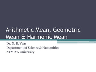 Arithmetic Mean, Geometric
Mean & Harmonic Mean
Dr. N. B. Vyas
Department of Science & Humanities
ATMIYA University
 