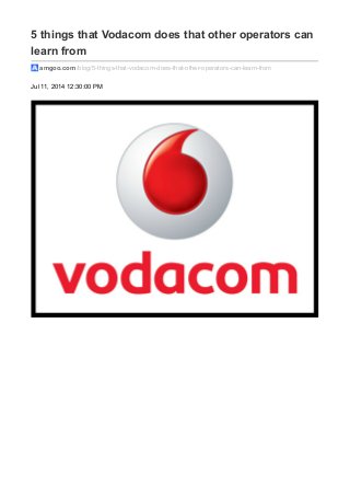 5 things that Vodacom does that other operators can 
learn from 
amgoo.com /blog/5-things-that-vodacom-does-that-other-operators-can-learn-from 
Jul 11, 2014 12:30:00 PM 
 