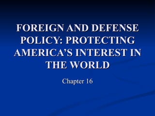 FOREIGN AND DEFENSE POLICY:   PROTECTING AMERICA’S INTEREST IN THE WORLD Chapter 16 