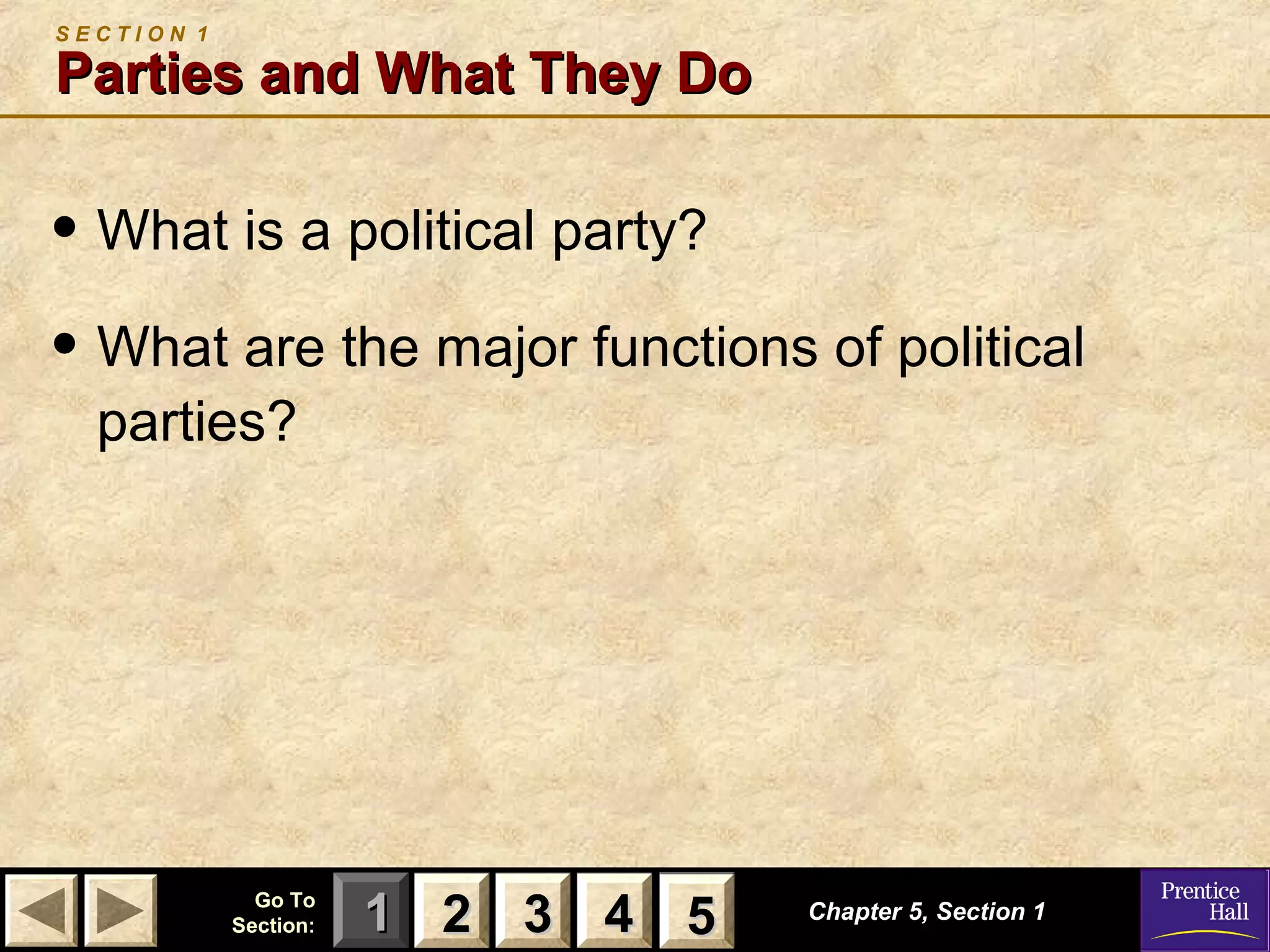 SECTION 1

Parties and What They Do

• What is a political party?
• What are the major functions of political
parties?

Go To
Section:

1 2 3 4 5
5

Chapter 5, Section 1

 