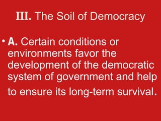 III. The Soil of Democracy

• A. Certain conditions or
  environments favor the
  development of the democratic
  system of government and help
  to ensure its long-term survival.
 