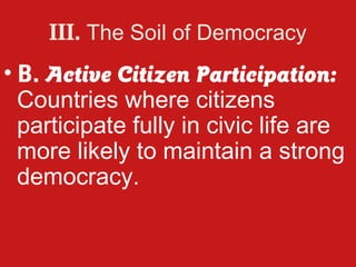 III. The Soil of Democracy
• B. Active Citizen Participation:
  Countries where citizens
  participate fully in civic life are
  more likely to maintain a strong
  democracy.
 