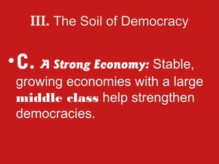 III. The Soil of Democracy


• C. A Strong Economy: Stable,
 growing economies with a large
 middle class help strengthen
 democracies.
 