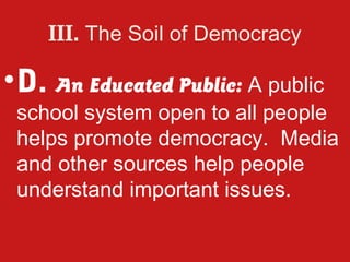 III. The Soil of Democracy

• D. An Educated Public: A public
 school system open to all people
 helps promote democracy. Media
 and other sources help people
 understand important issues.
 