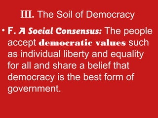 III. The Soil of Democracy
• F. A Social Consensus: The people
  accept democratic values such
  as individual liberty and equality
  for all and share a belief that
  democracy is the best form of
  government.
 