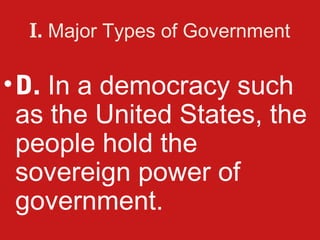 I. Major Types of Government

• D. In a democracy such
  as the United States, the
  people hold the
  sovereign power of
  government.
 