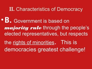 II. Characteristics of Democracy

• B. Government is based on
 majority rule through the people’s
 elected representatives, but respects
 the rights of minorities. This is
 democracies greatest challenge!
 