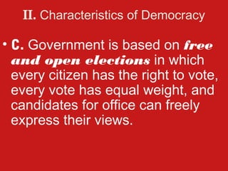 II. Characteristics of Democracy

• C. Government is based on free
  and open elections in which
  every citizen has the right to vote,
  every vote has equal weight, and
  candidates for office can freely
  express their views.
 