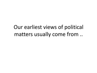 Our earliest views of political
matters usually come from ..
 