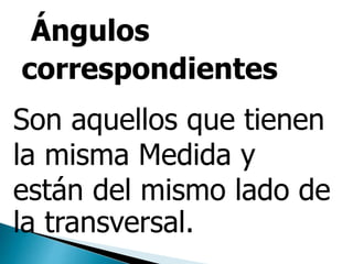 Ángulos
correspondientes
Son aquellos que tienen
la misma Medida y
están del mismo lado de
la transversal.