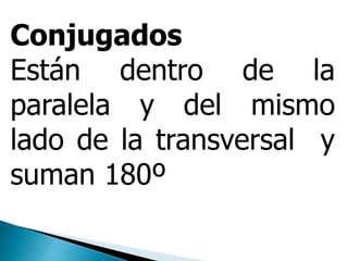 Conjugados
Están dentro de la
paralela y del mismo
lado de la transversal y
suman 180º