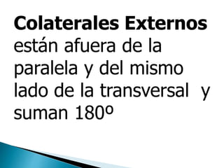 Colaterales Externos
están afuera de la
paralela y del mismo
lado de la transversal y
suman 180º