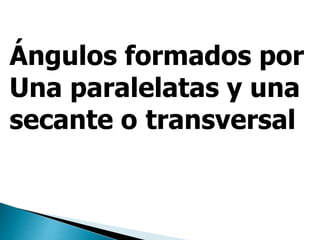 Ángulos formados por
Una paralelatas y una
secante o transversal
