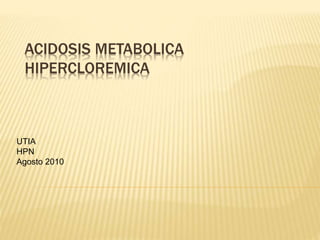 ACIDOSIS METABOLICA
HIPERCLOREMICA
UTIA
HPN
Agosto 2010
 