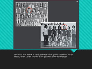 She went with friends to various church youth groups. Mormon, Jewish,
Presbyterian… didn’t matter as long as they played basketball.
 