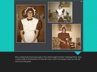 She worked serving banquets at theWainwright Hotel in HeritagePark. She
could walk to thebottom of the hill, then catch the steam train up the hill
and into thepark.
 