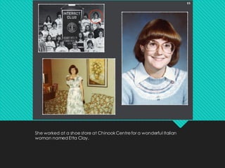 She worked at a shoe store at ChinookCentrefor a wonderful Italian
woman named Etta Clay.
 