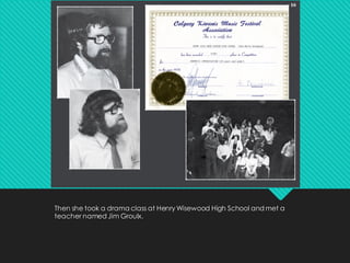 Then she took a drama class at Henry Wisewood High School and met a
teacher named Jim Groulx.
 