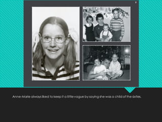 Anne-Marie always liked to keep it a littlevague by saying she was a child of the sixties.
 