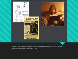 There were classes in improv, technical theatre, film studies and lots of
innovative productions to work on.
 