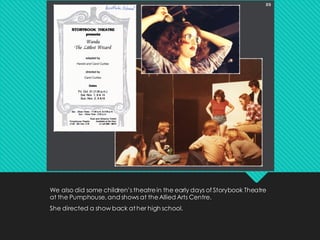 We also did some children’s theatrein the early days of Storybook Theatre
at the Pumphouse, and shows at theAllied Arts Centre.
She directed a show back at her high school.
 