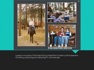 I guess it was about that time that I jumped from master control operator
to writing, producing and directing TV commercials.
 