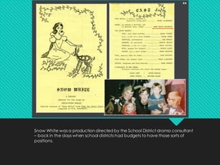Snow White was a production directed by the School District drama consultant
– back in the days when school districts had budgets to have those sorts of
positions.
 